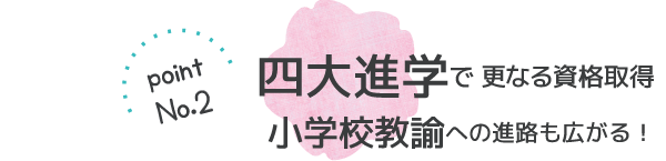 四大進学で更なる資格取得、小学校教諭への進路も広がる！