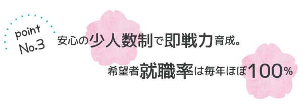 安心の少人数制で即戦力育成。希望者就職率は毎年ほぼ100％