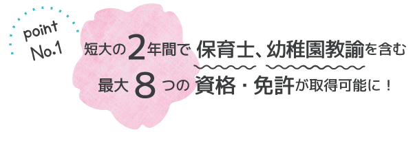 短大の2年間で保育士、幼稚園教諭を含む最大８つの資格・免許が取得可能に！