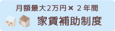 月額最大2万円✖️２年間 家賃補助制度